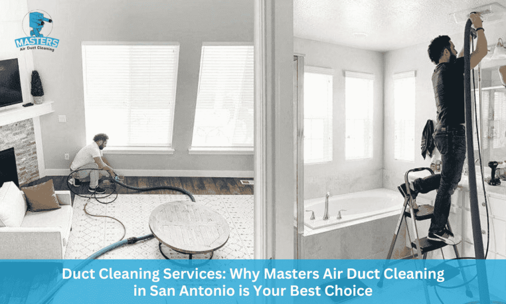 Duct Cleaning Services Why Masters Air Duct Cleaning in San Antonio is Your Best Choice