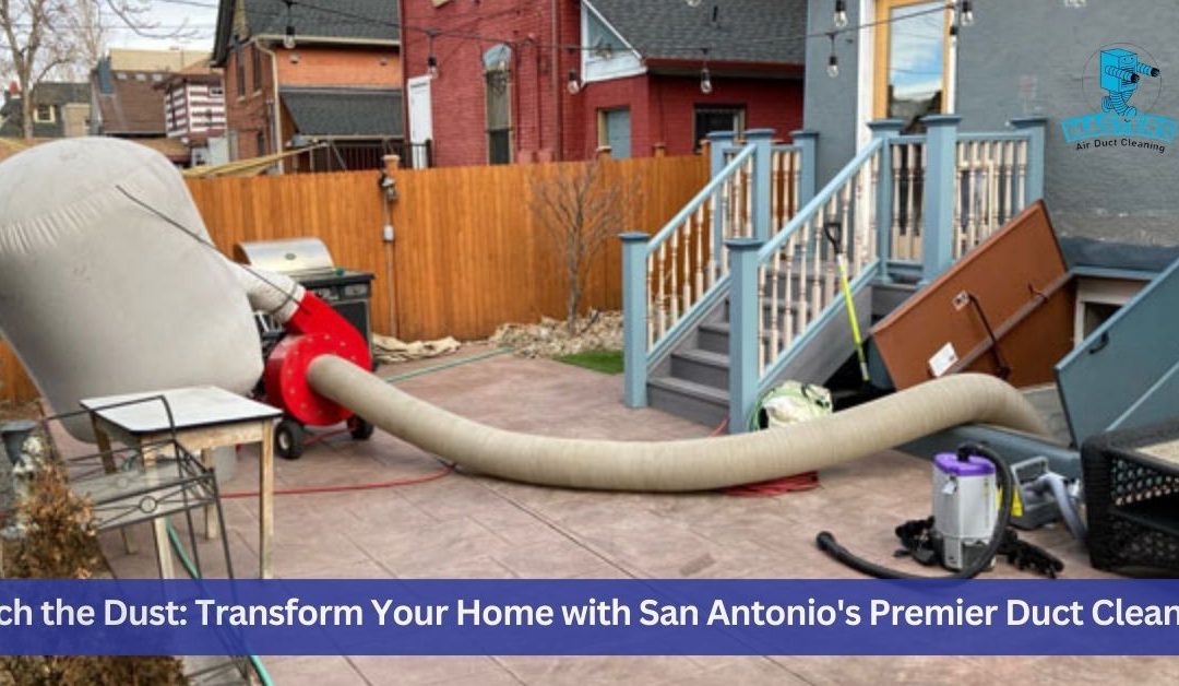 Ditch the Dust: Transform Your Home with San Antonio’s Premier Duct Cleaners